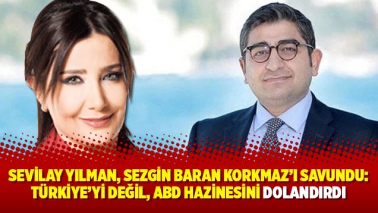 Sevilay Yılman, Sezgin Baran Korkmaz’ı savundu: Türkiye’yi değil, ABD Hazinesini dolandırdı