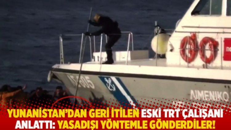 Yunanistan’dan geri itilen eski TRT çalışanı anlattı: Yasadışı yöntemle gönderdiler