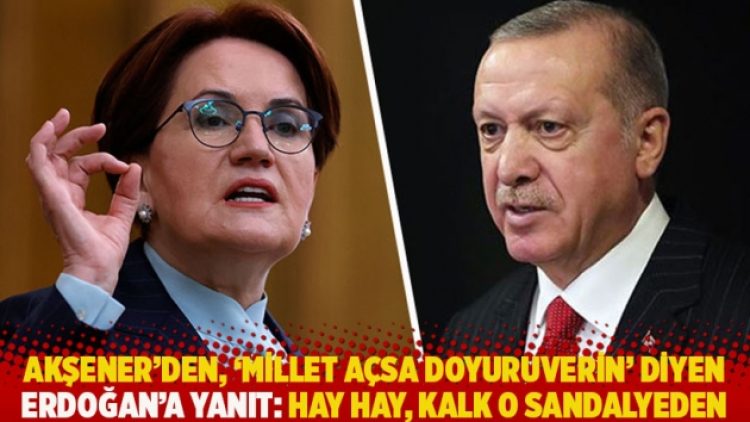 Akşener’den, “Millet açsa doyuruverin” diyen Erdoğan’a yanıt: Hay hay, kalk o sandalyeden