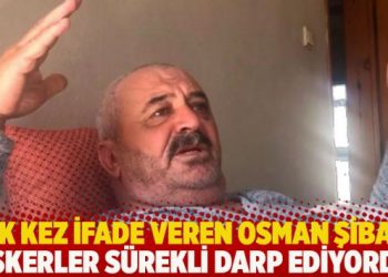 Osman Şiban ilk kez ifade verdi: Askerler sürekli darp ediyordu