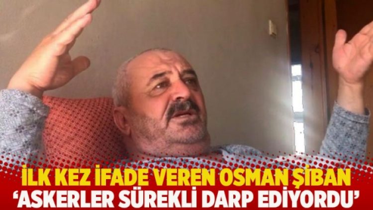 Osman Şiban ilk kez ifade verdi: Askerler sürekli darp ediyordu