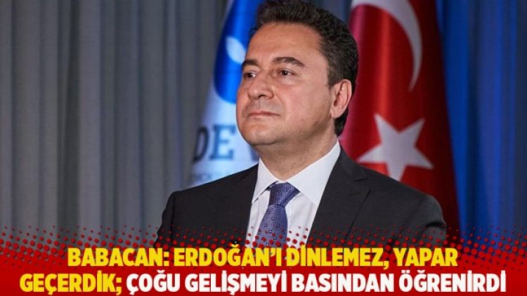 Babacan: Erdoğan’ı dinlemez, yapar geçerdik; çoğu gelişmeyi basından öğrenirdi