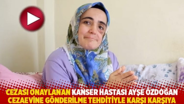Cezası onaylanan kanser hastası Ayşe Özdoğan cezaevine gönderilme tehditiyle karşı karşıya