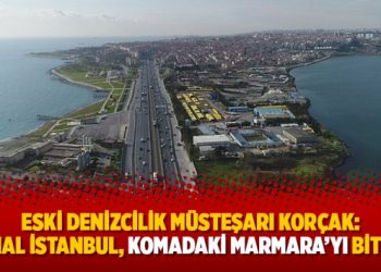 Eski Denizcilik Müsteşarı Korçak: ‘Kanal İstanbul, komadaki Marmara’yı bitirir’