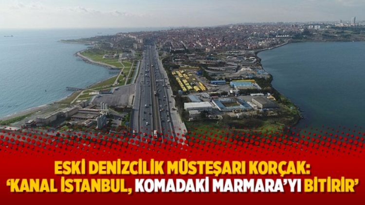 Eski Denizcilik Müsteşarı Korçak: ‘Kanal İstanbul, komadaki Marmara’yı bitirir’