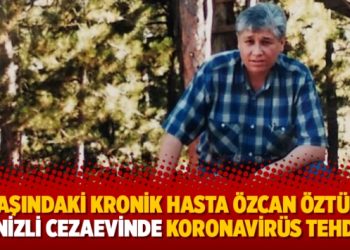63 yaşındaki kronik hasta Özcan Öztürk’e Denizli Cezaevinde koronavirüs tehdidi