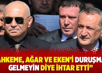 “Mahkeme, Ağar ve Eken’i duruşmaya gelmeyin diye ihtar etti”