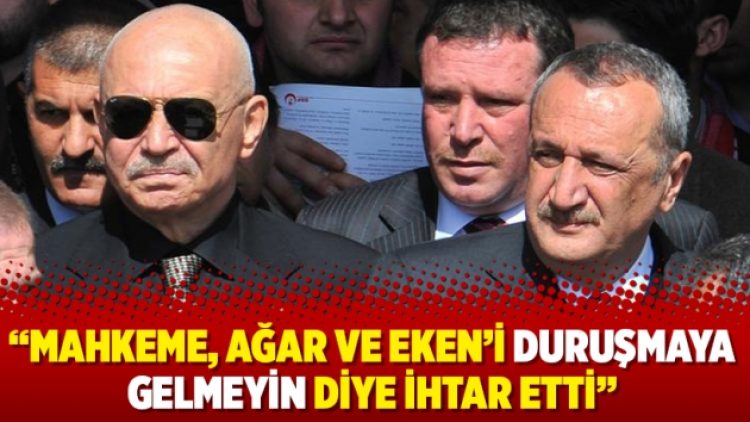 “Mahkeme, Ağar ve Eken’i duruşmaya gelmeyin diye ihtar etti”