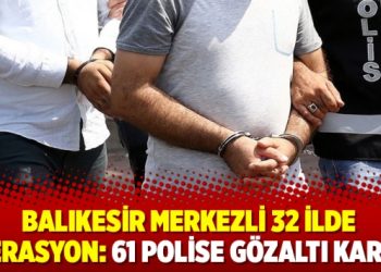 Balıkesir merkezli 32 ilde operasyon: 61 polise gözaltı kararı