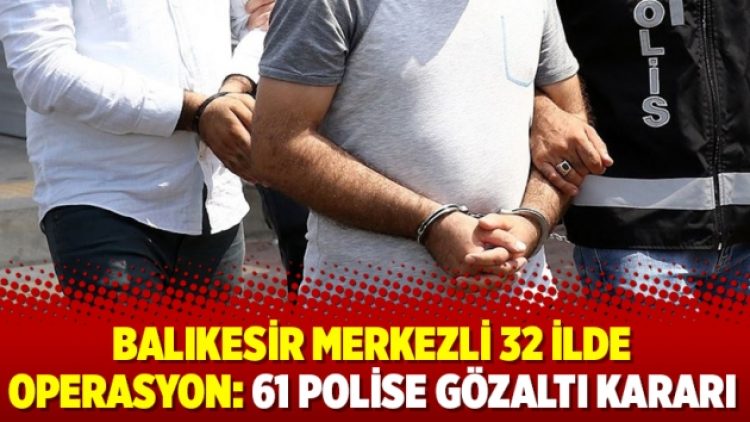 Balıkesir merkezli 32 ilde operasyon: 61 polise gözaltı kararı