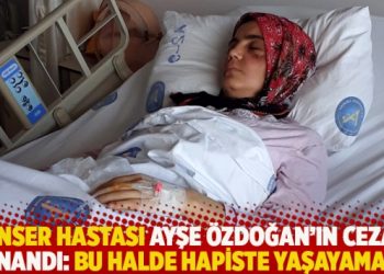 Kanser hastası Ayşe Özdoğan’ın cezası onandı: Bu halde hapiste yaşayamam