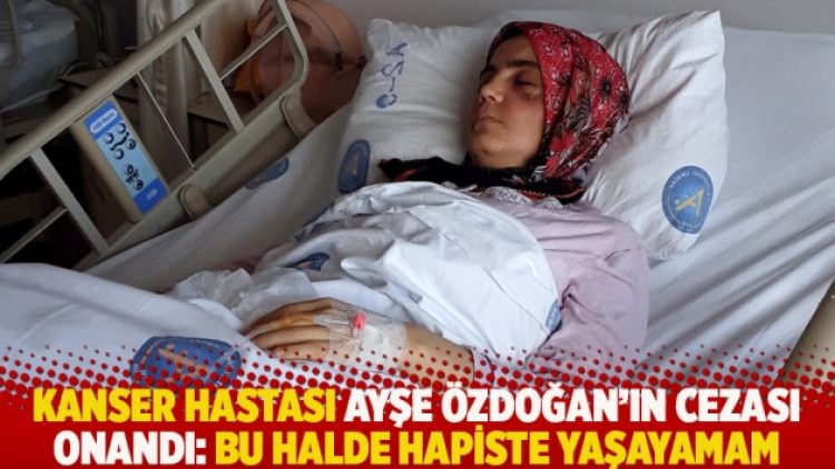 Kanser hastası Ayşe Özdoğan’ın cezası onandı: Bu halde hapiste yaşayamam