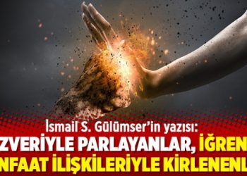 İsmail S. Gülümser’in yazısı: Özveriyle parlayanlar, iğrenç menfaat ilişkileriyle kirlenenler