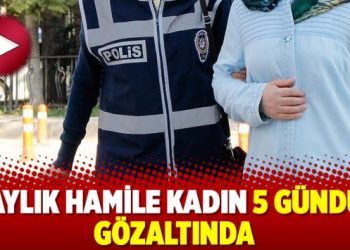 5 aylık hamile kadın 5 gündür gözaltında