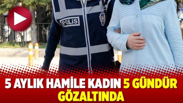 5 aylık hamile kadın 5 gündür gözaltında