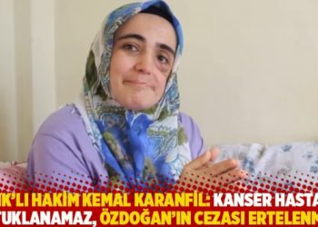 KHK’lı hakim Kemal Karanfil: Kanser hastası tutuklanamaz, Özdoğan’ın cezası ertelenmeli