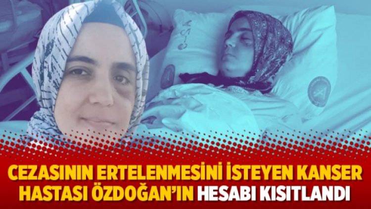 Cezasının ertelenmesini isteyen kanser hastası Özdoğan’ın hesabı kısıtlandı