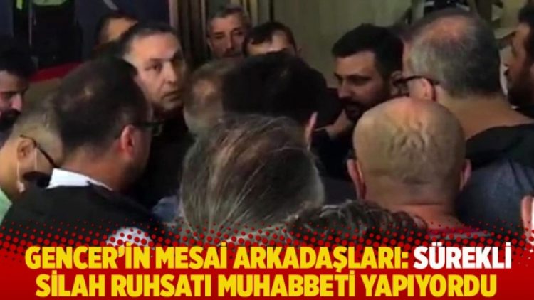 Gencer’in mesai arkadaşları: Sürekli silah ruhsatı muhabbeti yapıyordu