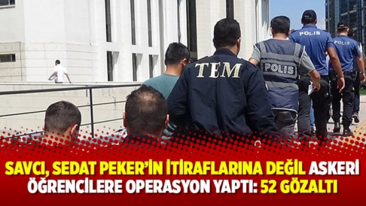 Savcı, Sedat Peker’in itiraflarına değil askeri öğrencilere operasyon yaptı: 52 gözaltı