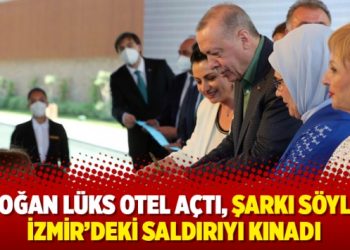 Erdoğan lüks otel açtı, şarkı söyledi, İzmir’deki saldırıyı kınadı