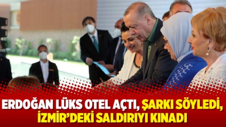 Erdoğan lüks otel açtı, şarkı söyledi, İzmir’deki saldırıyı kınadı