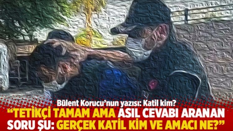 “Tetikçi tamam ama asıl cevabı aranan soru şu: Gerçek katil kim ve amacı ne?”