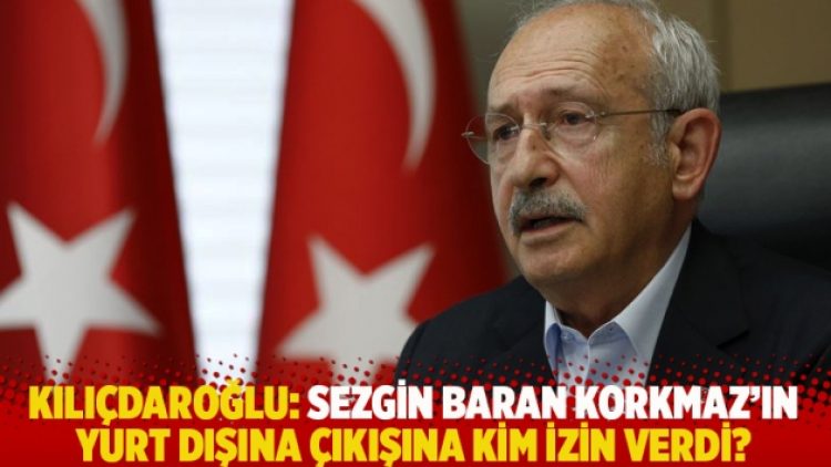 Kılıçdaroğlu: Sezgin Baran Korkmaz’ın yurt dışına çıkışına kim izin verdi?