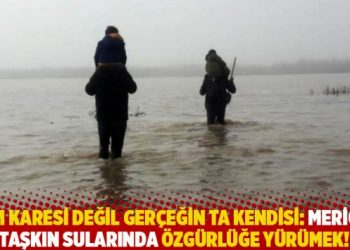 Film karesi değil gerçeğin ta kendisi: Meriç’in taşkın sularında özgürlüğe yürümek!