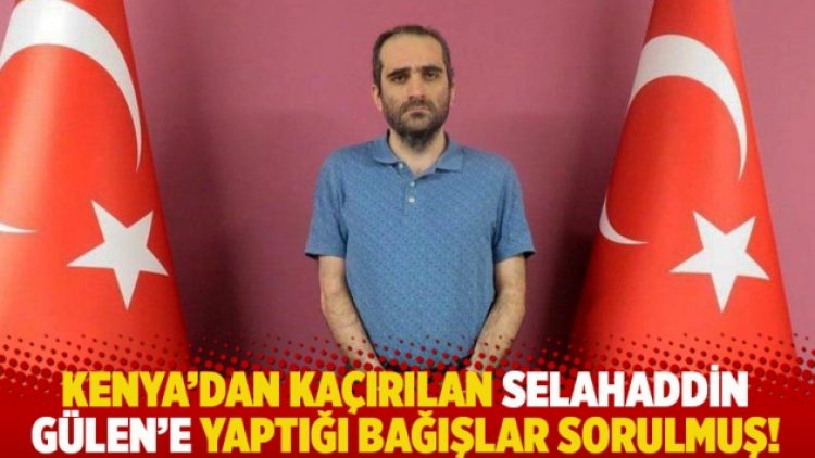 Kenya’dan kaçırılan Selahaddin Gülen’e yaptığı bağışlar sorulmuş!