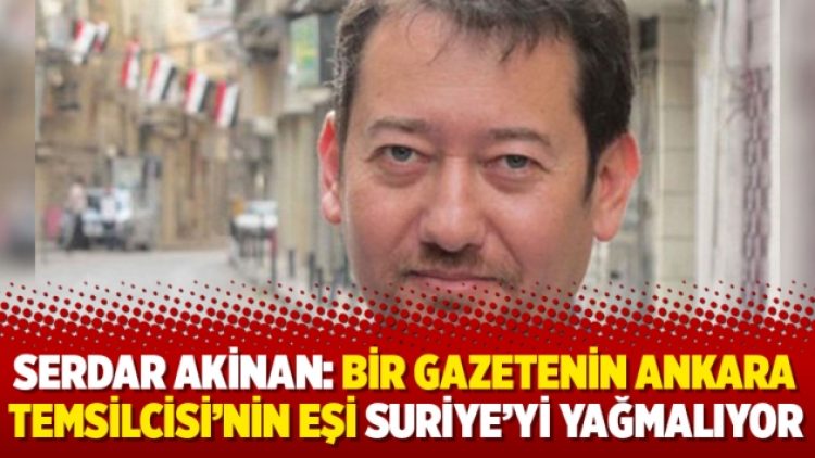 Serdar Akinan: Bir gazetenin Ankara Temsilcisi’nin eşi Suriye’yi yağmalıyor