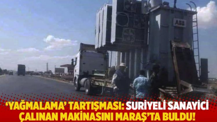 ‘Yağmalama’ tartışması: Suriyeli sanayici çalınan makinasını Maraş’ta buldu!