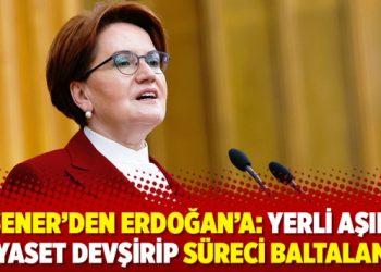 Akşener’den Erdoğan’a: Yerli aşıdan siyaset devşirip süreci baltalama