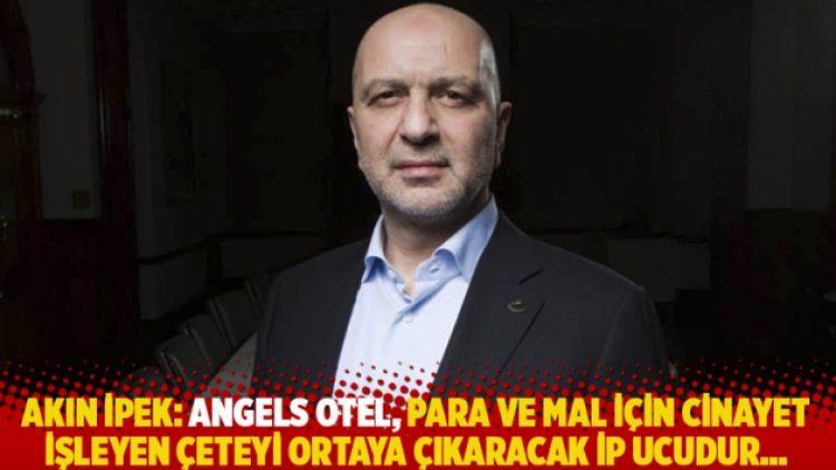 Akın İpek: Angels Otel, para ve mal için cinayet işleyen çeteyi ortaya çıkaracak ip ucudur