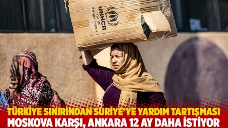 Türkiye sınırından Suriye’ye yardım tartışması: Moskova karşı, Ankara 12 ay daha istiyor