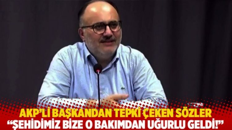AKP’li başkandan tepki çeken sözler: Şehidimiz bize o bakımdan uğurlu geldi!
