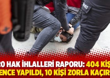 2020 hak ihlalleri raporu: 404 kişiye işkence yapıldı, 10 kişi zorla kaçırıldı