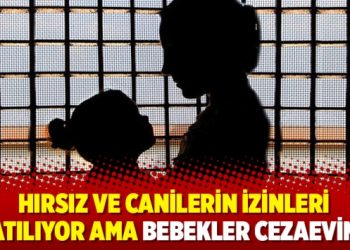 Hırsız ve canilerin izinleri uzatılıyor ama bebekler cezaevinde