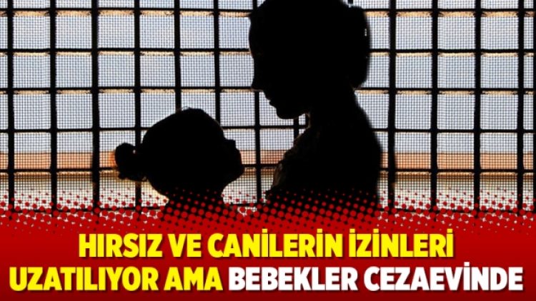 Hırsız ve canilerin izinleri uzatılıyor ama bebekler cezaevinde