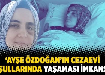 ‘Ayşe Özdoğan’ın cezaevi koşullarında yaşaması imkansız’