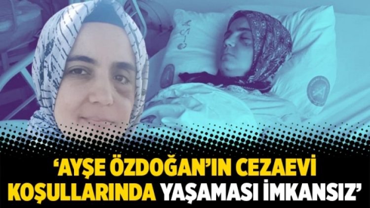 ‘Ayşe Özdoğan’ın cezaevi koşullarında yaşaması imkansız’