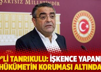 CHP’li Tanrıkulu: İşkence yapanlar hükümetin koruması altında