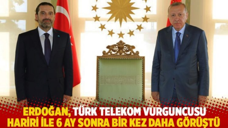 Erdoğan, Türk Telekom vurguncusu Hariri ile 6 ay sonra bir kez daha görüştü