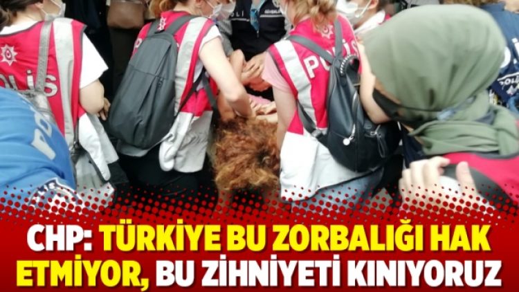 CHP: Türkiye bu zorbalığı hak etmiyor, bu zihniyeti kınıyoruz