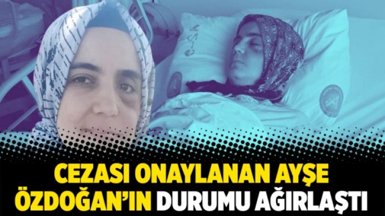 Cezası onaylanan Ayşe Özdoğan’ın durumu ağırlaştı