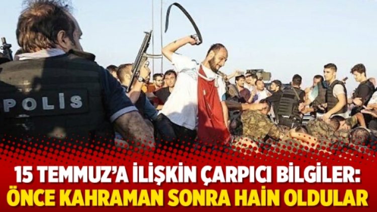 15 Temmuz’a ilişkin çarpıcı bilgiler: Önce kahraman sonra hain oldular