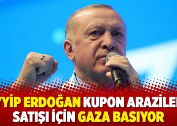 Tayyip Erdoğan kupon arazilerin satışı için gaza basıyor