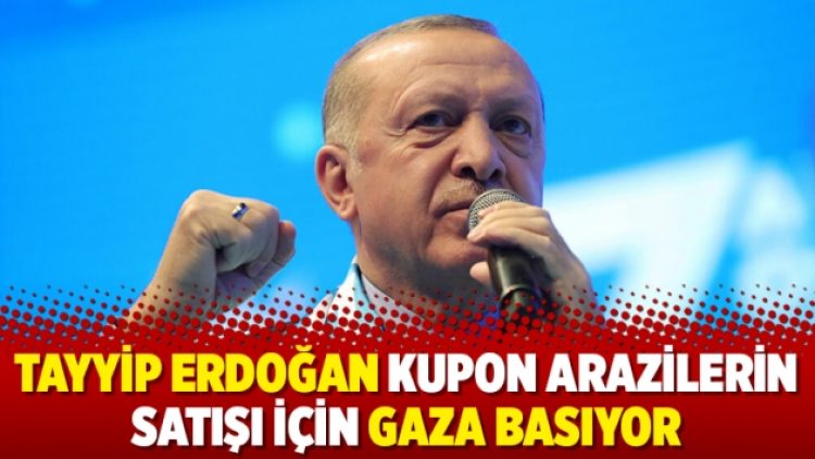 Tayyip Erdoğan kupon arazilerin satışı için gaza basıyor