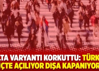 Delta Varyantı korkuttu: Türkiye içte açılıyor dışa kapanıyor