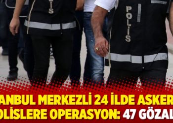 İstanbul merkezli 24 ilde asker ve polislere operasyon: 47 gözaltı
