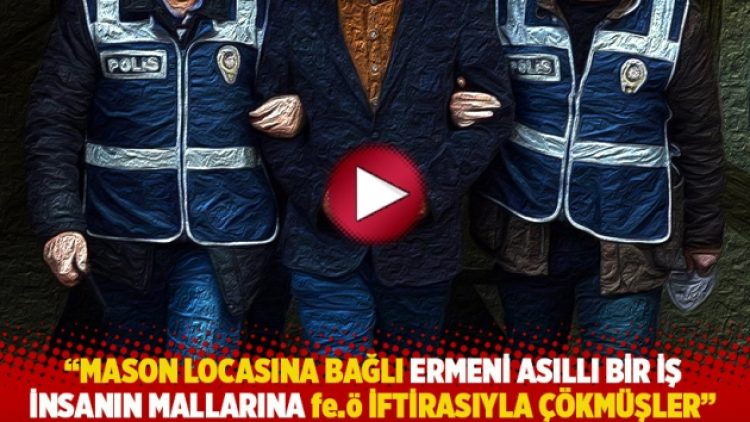 “Mason locasına bağlı Ermeni asıllı bir iş insanın mallarına fe.ö iftirasıyla çökmüşler”